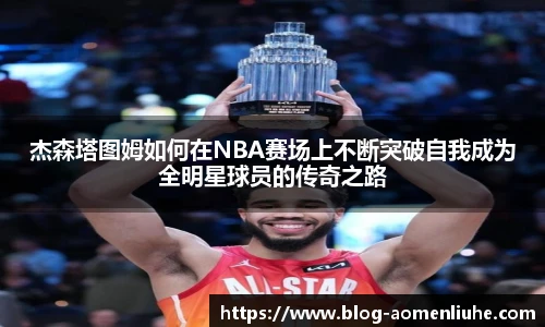 杰森塔图姆如何在NBA赛场上不断突破自我成为全明星球员的传奇之路