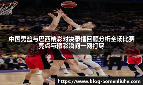 中国男篮与巴西精彩对决录播回顾分析全场比赛亮点与精彩瞬间一网打尽