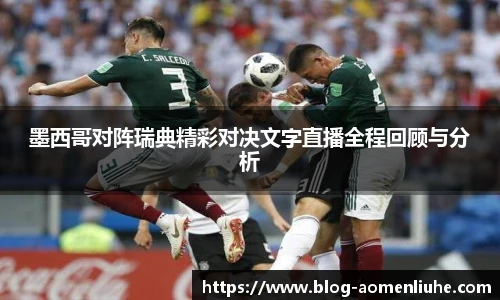 墨西哥对阵瑞典精彩对决文字直播全程回顾与分析