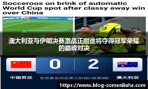 澳大利亚与伊朗决赛激战正酣谁将夺得冠军荣耀的巅峰对决