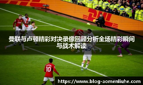 曼联与卢顿精彩对决录像回顾分析全场精彩瞬间与战术解读