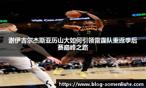 谢伊吉尔杰斯亚历山大如何引领雷霆队重返季后赛巅峰之路