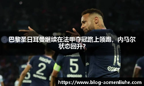 巴黎圣日耳曼继续在法甲夺冠路上领跑，内马尔状态回升？
