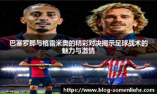 巴塞罗那与格雷米奥的精彩对决揭示足球战术的魅力与激情
