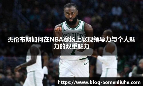 杰伦布朗如何在NBA赛场上展现领导力与个人魅力的双重魅力