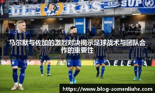 马尔默与佐加的激烈对决揭示足球战术与团队合作的重要性