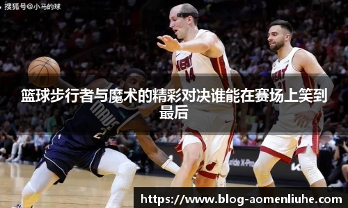 篮球步行者与魔术的精彩对决谁能在赛场上笑到最后
