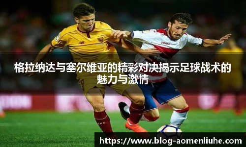 格拉纳达与塞尔维亚的精彩对决揭示足球战术的魅力与激情