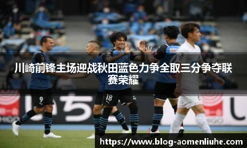 川崎前锋主场迎战秋田蓝色力争全取三分争夺联赛荣耀