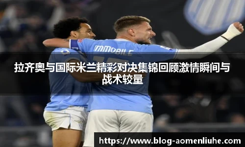拉齐奥与国际米兰精彩对决集锦回顾激情瞬间与战术较量