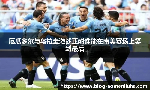 厄瓜多尔与乌拉圭激战正酣谁能在南美赛场上笑到最后