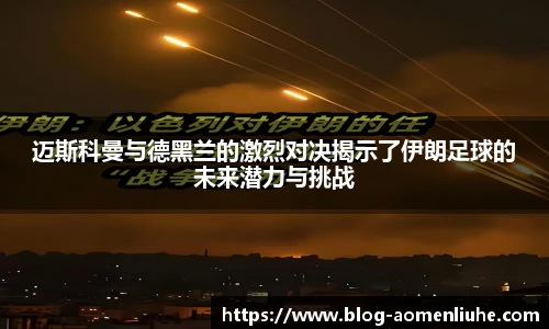 迈斯科曼与德黑兰的激烈对决揭示了伊朗足球的未来潜力与挑战