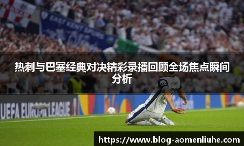 热刺与巴塞经典对决精彩录播回顾全场焦点瞬间分析