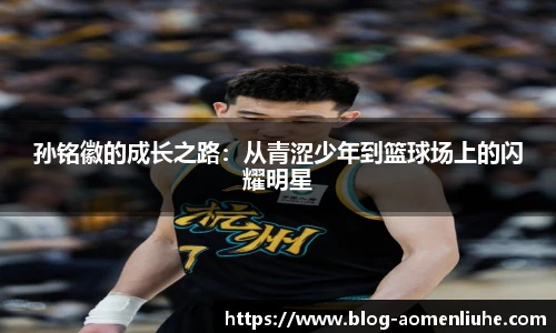 孙铭徽的成长之路：从青涩少年到篮球场上的闪耀明星
