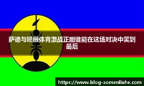 萨德与延根体育激战正酣谁能在这场对决中笑到最后