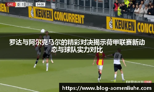 罗达与阿尔克马尔的精彩对决揭示荷甲联赛新动态与球队实力对比