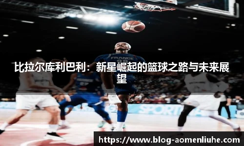 比拉尔库利巴利：新星崛起的篮球之路与未来展望