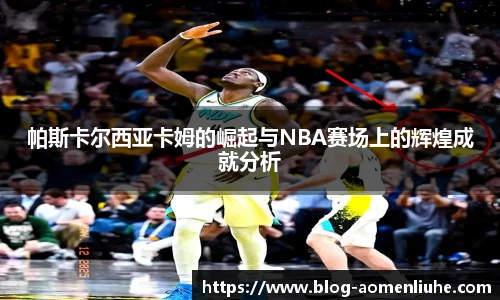 帕斯卡尔西亚卡姆的崛起与NBA赛场上的辉煌成就分析
