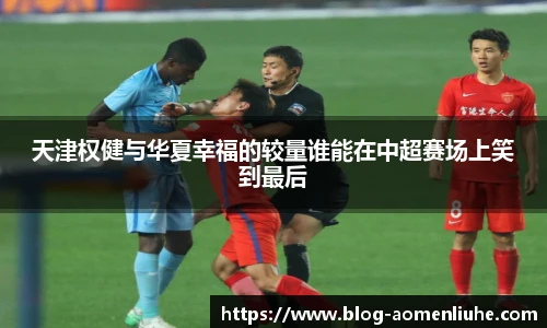 天津权健与华夏幸福的较量谁能在中超赛场上笑到最后