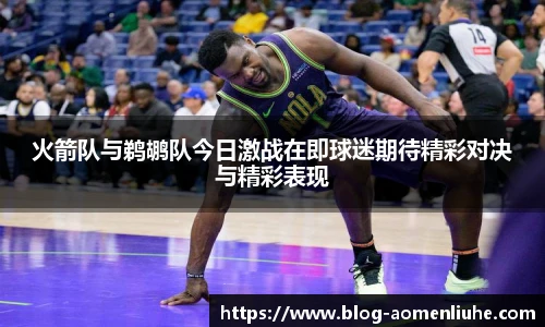 火箭队与鹈鹕队今日激战在即球迷期待精彩对决与精彩表现