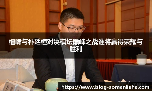 檀啸与朴廷桓对决棋坛巅峰之战谁将赢得荣耀与胜利