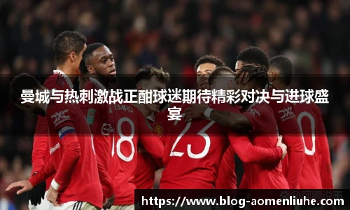 曼城与热刺激战正酣球迷期待精彩对决与进球盛宴