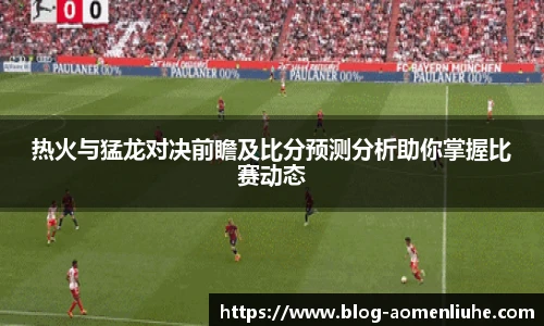 热火与猛龙对决前瞻及比分预测分析助你掌握比赛动态