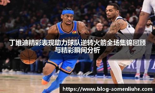 丁维迪精彩表现助力球队逆转火箭全场集锦回顾与精彩瞬间分析