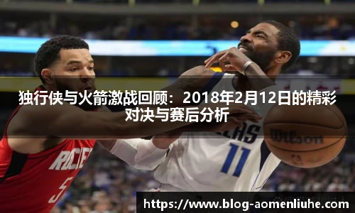 独行侠与火箭激战回顾:2018年2月12日的精彩对决与赛后分析