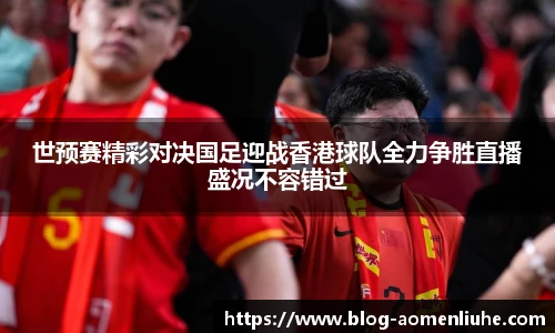 世预赛精彩对决国足迎战香港球队全力争胜直播盛况不容错过